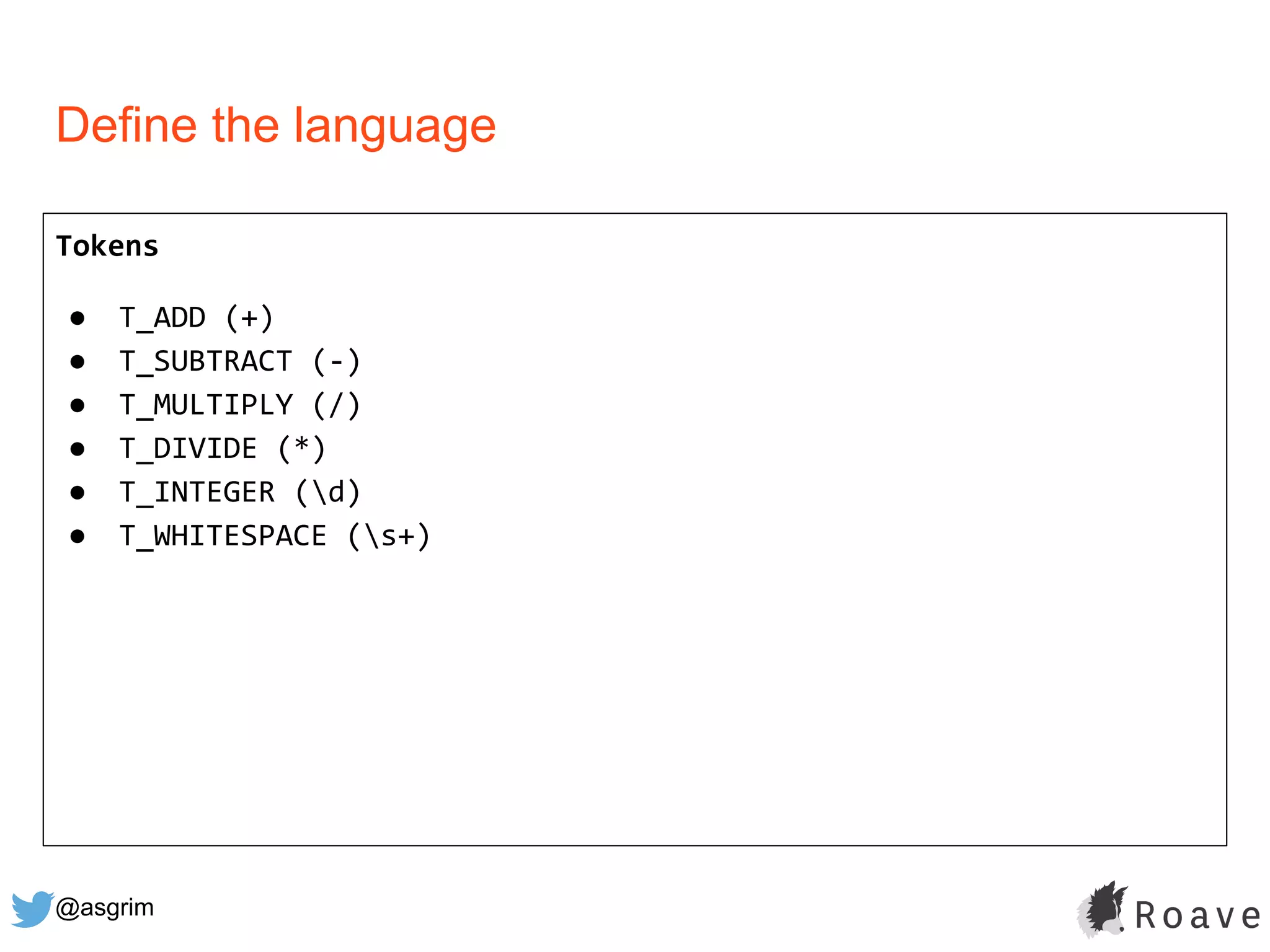 @asgrim
Define the language
Tokens
● T_ADD (+)
● T_SUBTRACT (-)
● T_MULTIPLY (/)
● T_DIVIDE (*)
● T_INTEGER (d)
● T_WHITESPACE (s+)
 