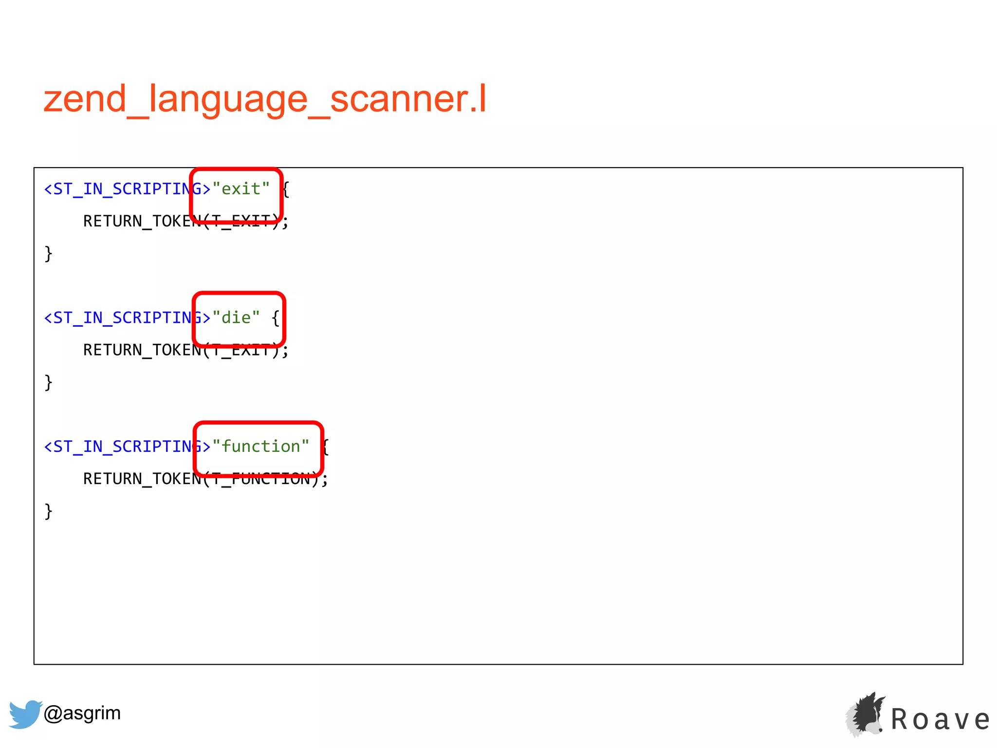 @asgrim
zend_language_scanner.l
<ST_IN_SCRIPTING>"exit" {
RETURN_TOKEN(T_EXIT);
}
<ST_IN_SCRIPTING>"die" {
RETURN_TOKEN(T_EXIT);
}
<ST_IN_SCRIPTING>"function" {
RETURN_TOKEN(T_FUNCTION);
}
 