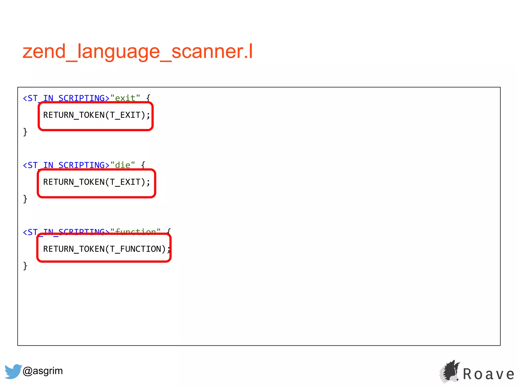 @asgrim
zend_language_scanner.l
<ST_IN_SCRIPTING>"exit" {
RETURN_TOKEN(T_EXIT);
}
<ST_IN_SCRIPTING>"die" {
RETURN_TOKEN(T_EXIT);
}
<ST_IN_SCRIPTING>"function" {
RETURN_TOKEN(T_FUNCTION);
}
 