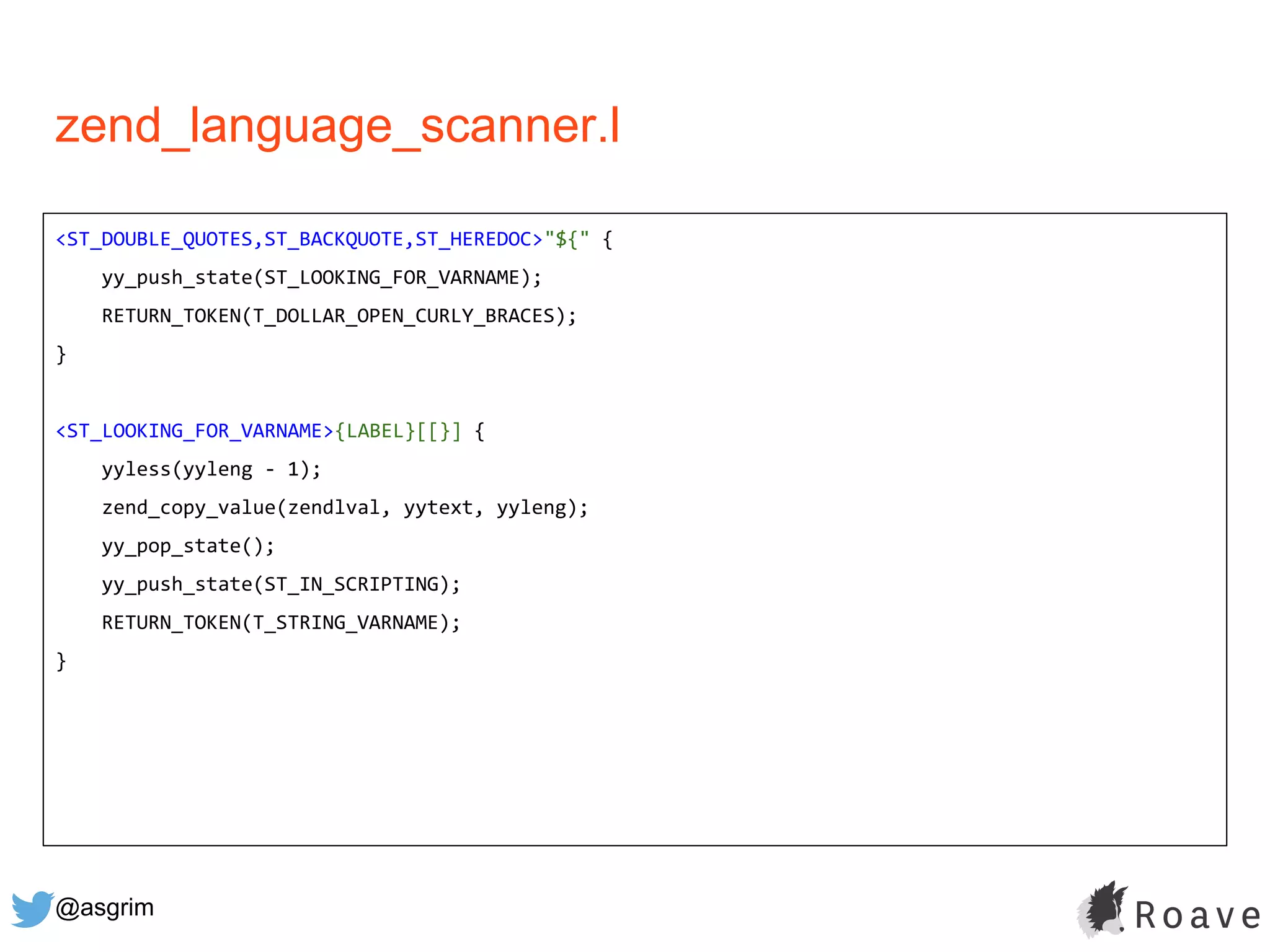 @asgrim
zend_language_scanner.l
<ST_DOUBLE_QUOTES,ST_BACKQUOTE,ST_HEREDOC>"${" {
yy_push_state(ST_LOOKING_FOR_VARNAME);
RETURN_TOKEN(T_DOLLAR_OPEN_CURLY_BRACES);
}
<ST_LOOKING_FOR_VARNAME>{LABEL}[[}] {
yyless(yyleng - 1);
zend_copy_value(zendlval, yytext, yyleng);
yy_pop_state();
yy_push_state(ST_IN_SCRIPTING);
RETURN_TOKEN(T_STRING_VARNAME);
}
 
