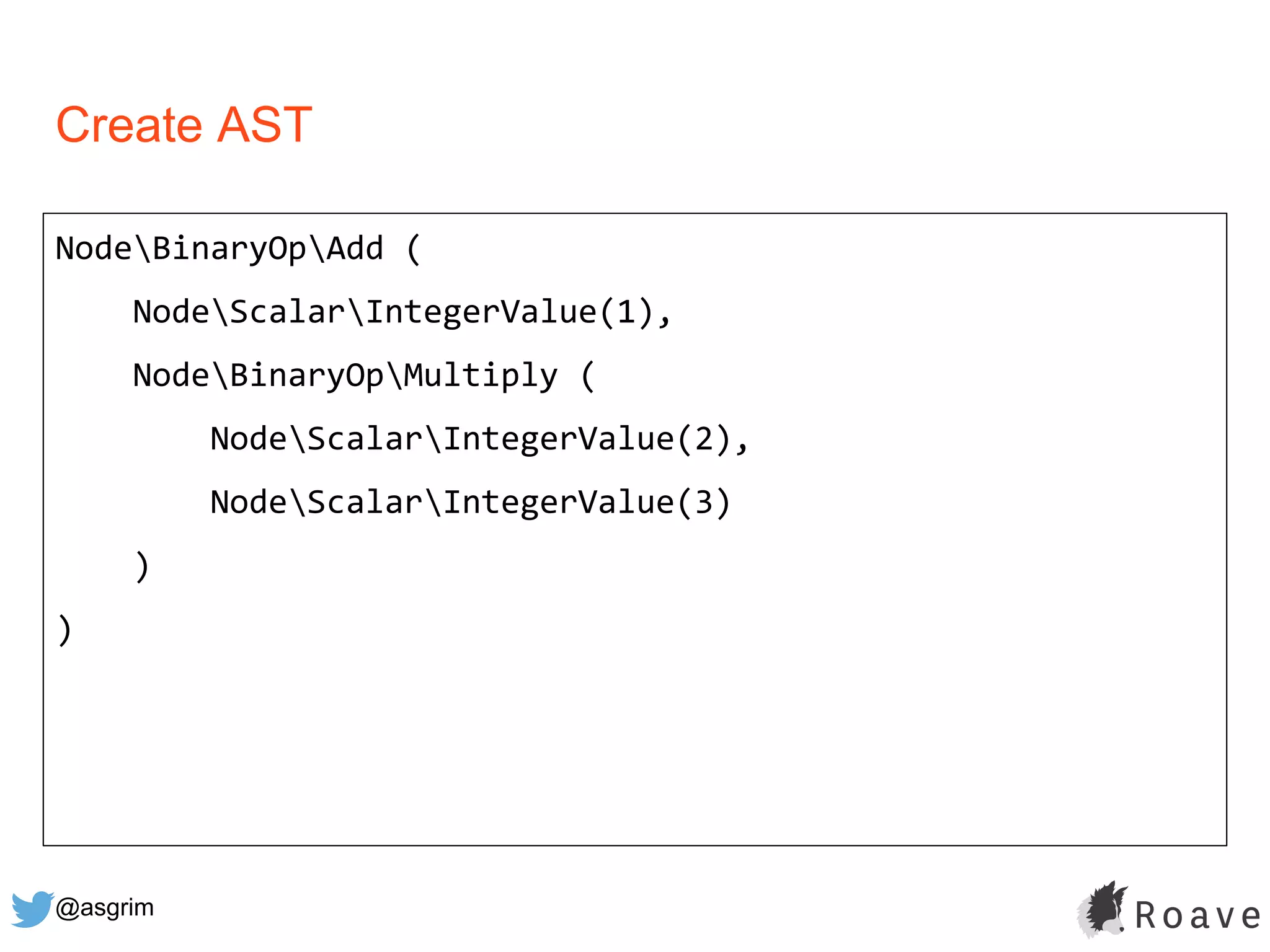 @asgrim
Create AST
NodeBinaryOpAdd (
NodeScalarIntegerValue(1),
NodeBinaryOpMultiply (
NodeScalarIntegerValue(2),
NodeScalarIntegerValue(3)
)
)
 