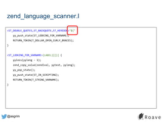 @asgrim
zend_language_scanner.l
<ST_DOUBLE_QUOTES,ST_BACKQUOTE,ST_HEREDOC>"${" {
yy_push_state(ST_LOOKING_FOR_VARNAME);
RETURN_TOKEN(T_DOLLAR_OPEN_CURLY_BRACES);
}
<ST_LOOKING_FOR_VARNAME>{LABEL}[[}] {
yyless(yyleng - 1);
zend_copy_value(zendlval, yytext, yyleng);
yy_pop_state();
yy_push_state(ST_IN_SCRIPTING);
RETURN_TOKEN(T_STRING_VARNAME);
}
 