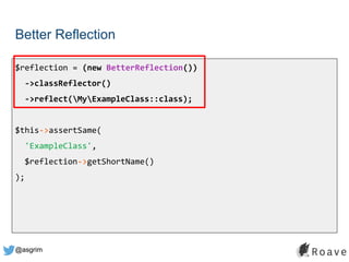 @asgrim
Better Reflection
$reflection = (new BetterReflection())
->classReflector()
->reflect(MyExampleClass::class);
$this->assertSame(
'ExampleClass',
$reflection->getShortName()
);
 