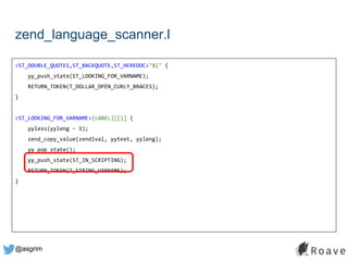 @asgrim
zend_language_scanner.l
<ST_DOUBLE_QUOTES,ST_BACKQUOTE,ST_HEREDOC>"${" {
yy_push_state(ST_LOOKING_FOR_VARNAME);
RETURN_TOKEN(T_DOLLAR_OPEN_CURLY_BRACES);
}
<ST_LOOKING_FOR_VARNAME>{LABEL}[[}] {
yyless(yyleng - 1);
zend_copy_value(zendlval, yytext, yyleng);
yy_pop_state();
yy_push_state(ST_IN_SCRIPTING);
RETURN_TOKEN(T_STRING_VARNAME);
}
 