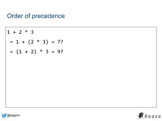 @asgrim
Order of precedence
1 + 2 * 3
= 1 + (2 * 3) = 7?
= (1 + 2) * 3 = 9?
 