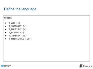 @asgrim
Define the language
Tokens
● T_ADD (+)
● T_SUBTRACT (-)
● T_MULTIPLY (/)
● T_DIVIDE (*)
● T_INTEGER (d)
● T_WHITESPACE (s+)
 