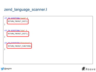 @asgrim
zend_language_scanner.l
<ST_IN_SCRIPTING>"exit" {
RETURN_TOKEN(T_EXIT);
}
<ST_IN_SCRIPTING>"die" {
RETURN_TOKEN(T_EXIT);
}
<ST_IN_SCRIPTING>"function" {
RETURN_TOKEN(T_FUNCTION);
}
 