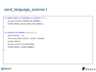 @asgrim
zend_language_scanner.l
<ST_DOUBLE_QUOTES,ST_BACKQUOTE,ST_HEREDOC>"${" {
yy_push_state(ST_LOOKING_FOR_VARNAME);
RETURN_TOKEN(T_DOLLAR_OPEN_CURLY_BRACES);
}
<ST_LOOKING_FOR_VARNAME>{LABEL}[[}] {
yyless(yyleng - 1);
zend_copy_value(zendlval, yytext, yyleng);
yy_pop_state();
yy_push_state(ST_IN_SCRIPTING);
RETURN_TOKEN(T_STRING_VARNAME);
}
 