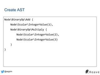 @asgrim
Create AST
NodeBinaryOpAdd (
NodeScalarIntegerValue(1),
NodeBinaryOpMultiply (
NodeScalarIntegerValue(2),
NodeScalarIntegerValue(3)
)
)
 