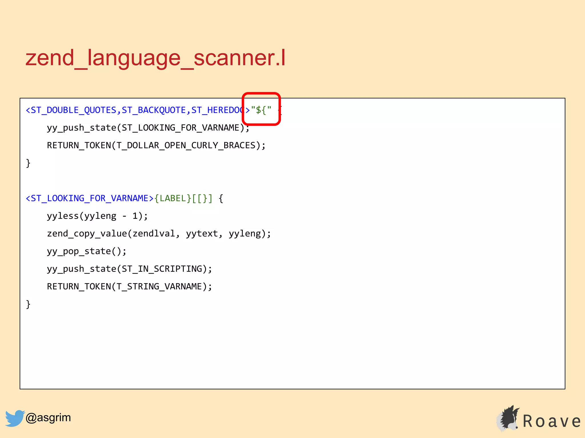 @asgrim
zend_language_scanner.l
<ST_DOUBLE_QUOTES,ST_BACKQUOTE,ST_HEREDOC>"${" {
yy_push_state(ST_LOOKING_FOR_VARNAME);
RETURN_TOKEN(T_DOLLAR_OPEN_CURLY_BRACES);
}
<ST_LOOKING_FOR_VARNAME>{LABEL}[[}] {
yyless(yyleng - 1);
zend_copy_value(zendlval, yytext, yyleng);
yy_pop_state();
yy_push_state(ST_IN_SCRIPTING);
RETURN_TOKEN(T_STRING_VARNAME);
}
 