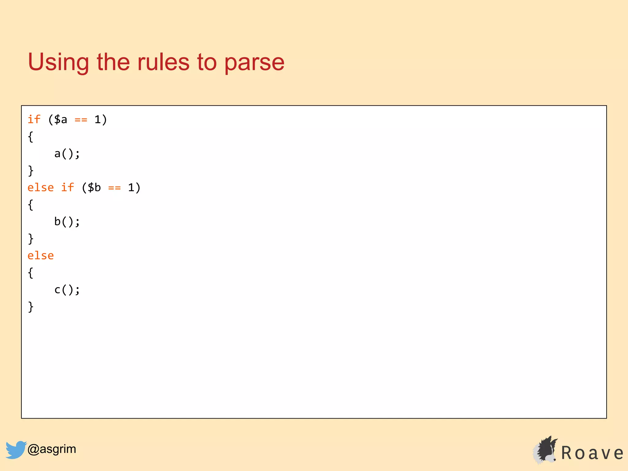 @asgrim
if ($a == 1)
{
a();
}
else if ($b == 1)
{
b();
}
else
{
c();
}
Using the rules to parse
 