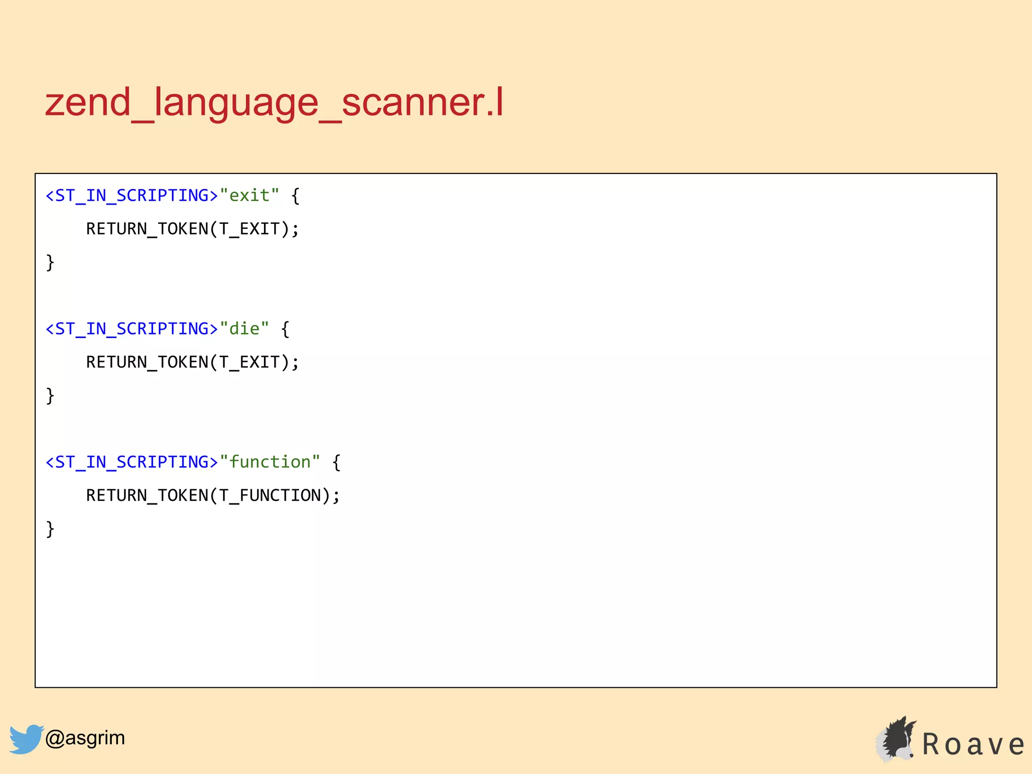 @asgrim
zend_language_scanner.l
<ST_IN_SCRIPTING>"exit" {
RETURN_TOKEN(T_EXIT);
}
<ST_IN_SCRIPTING>"die" {
RETURN_TOKEN(T_EXIT);
}
<ST_IN_SCRIPTING>"function" {
RETURN_TOKEN(T_FUNCTION);
}
 