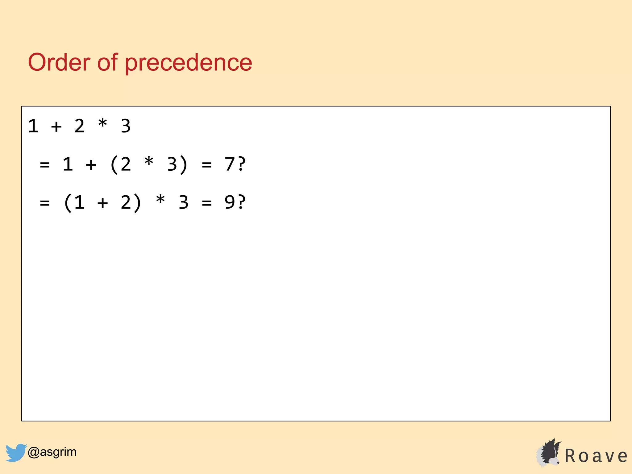 @asgrim
Order of precedence
1 + 2 * 3
= 1 + (2 * 3) = 7?
= (1 + 2) * 3 = 9?
 