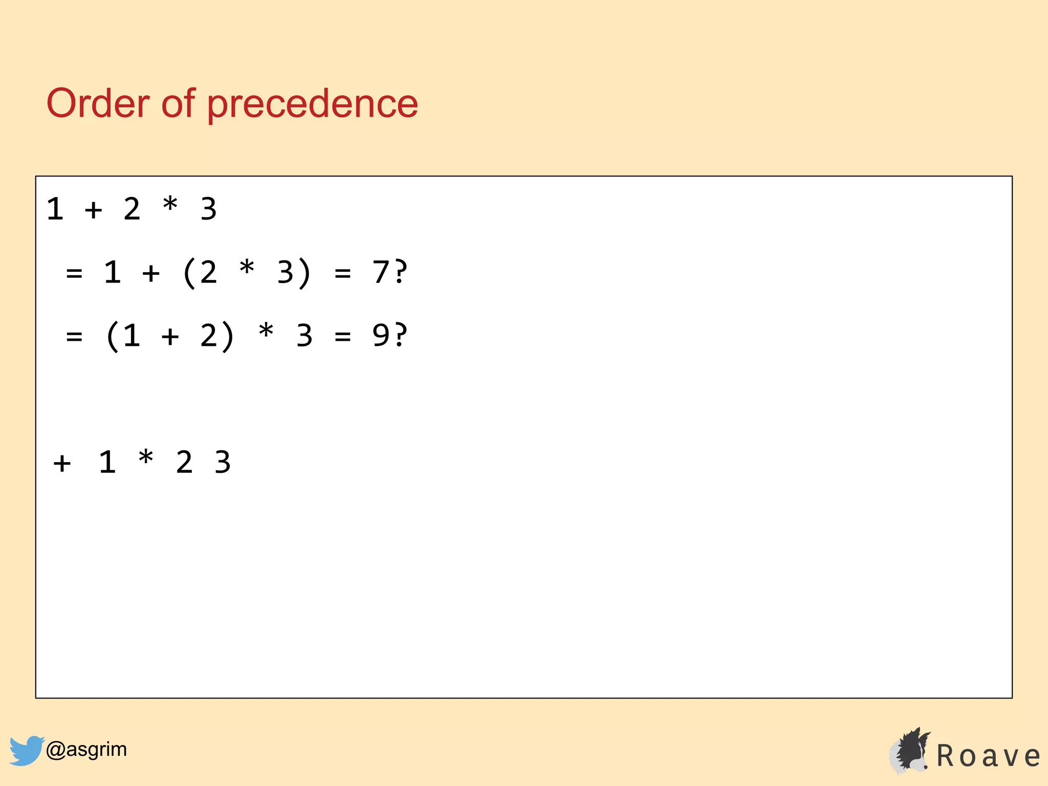 @asgrim
Order of precedence
1 + 2 * 3
= 1 + (2 * 3) = 7?
= (1 + 2) * 3 = 9?
+ 1 * 2 3
 