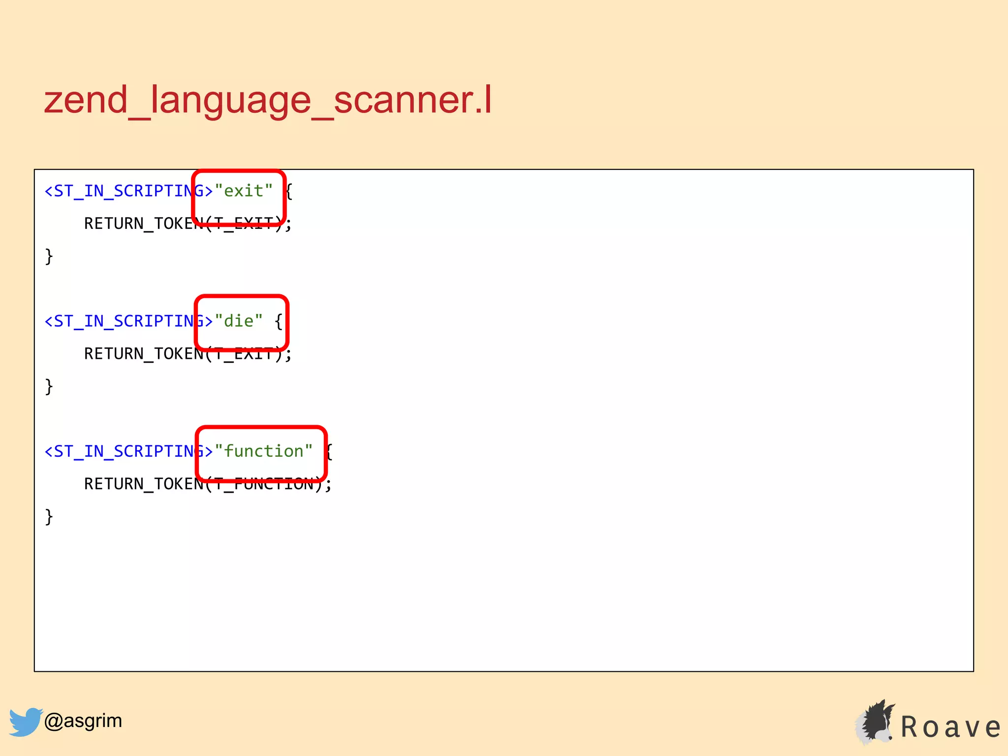 @asgrim
zend_language_scanner.l
<ST_IN_SCRIPTING>"exit" {
RETURN_TOKEN(T_EXIT);
}
<ST_IN_SCRIPTING>"die" {
RETURN_TOKEN(T_EXIT);
}
<ST_IN_SCRIPTING>"function" {
RETURN_TOKEN(T_FUNCTION);
}
 