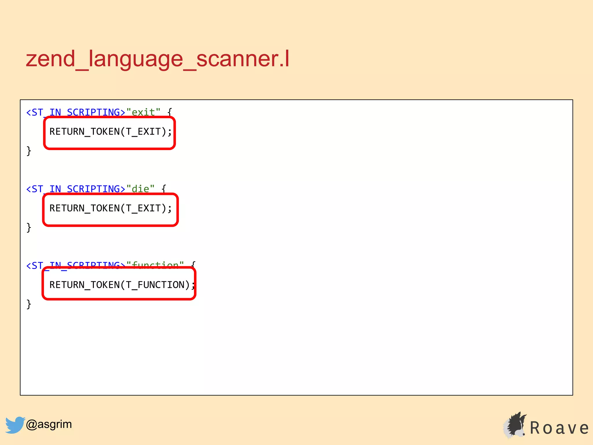 @asgrim
zend_language_scanner.l
<ST_IN_SCRIPTING>"exit" {
RETURN_TOKEN(T_EXIT);
}
<ST_IN_SCRIPTING>"die" {
RETURN_TOKEN(T_EXIT);
}
<ST_IN_SCRIPTING>"function" {
RETURN_TOKEN(T_FUNCTION);
}
 