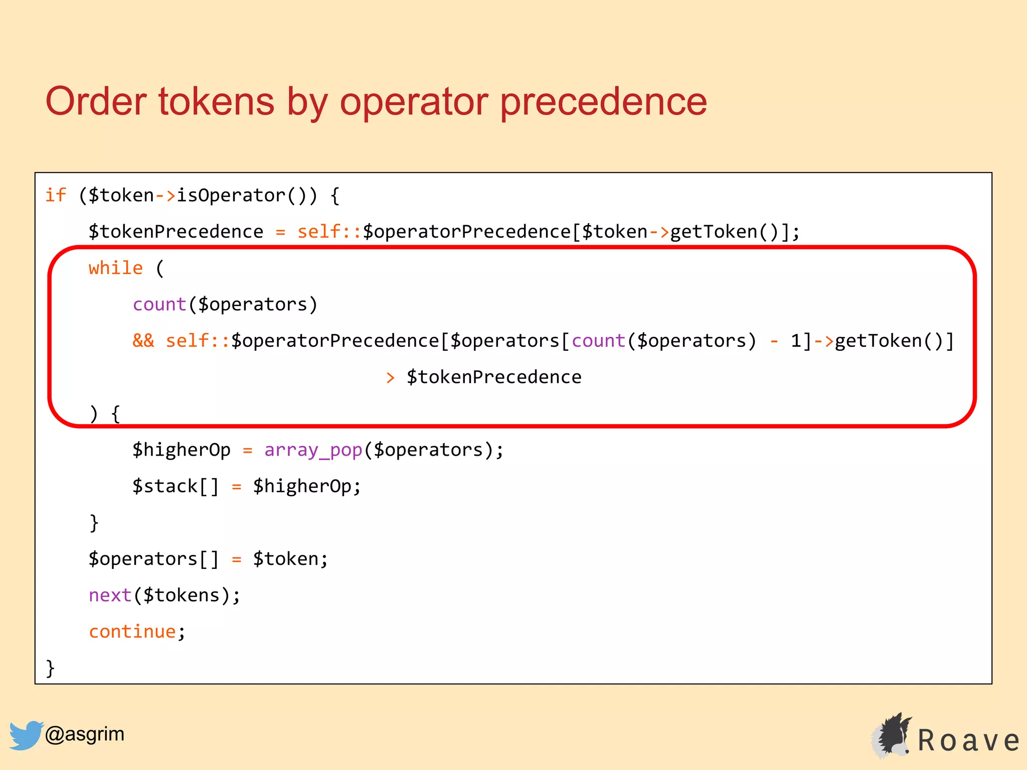 @asgrim
Order tokens by operator precedence
if ($token->isOperator()) {
$tokenPrecedence = self::$operatorPrecedence[$token->getToken()];
while (
count($operators)
&& self::$operatorPrecedence[$operators[count($operators) - 1]->getToken()]
> $tokenPrecedence
) {
$higherOp = array_pop($operators);
$stack[] = $higherOp;
}
$operators[] = $token;
next($tokens);
continue;
}
 