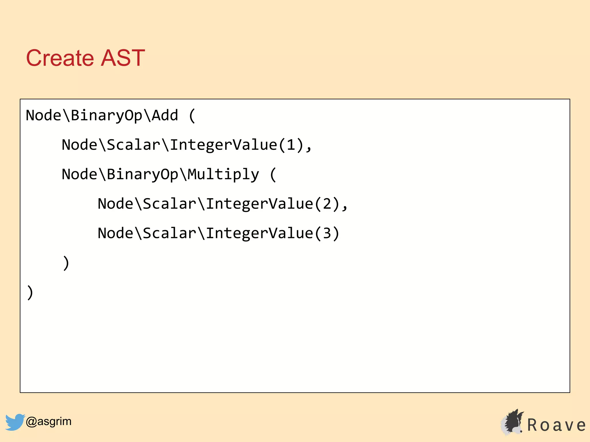 @asgrim
Create AST
NodeBinaryOpAdd (
NodeScalarIntegerValue(1),
NodeBinaryOpMultiply (
NodeScalarIntegerValue(2),
NodeScalarIntegerValue(3)
)
)
 