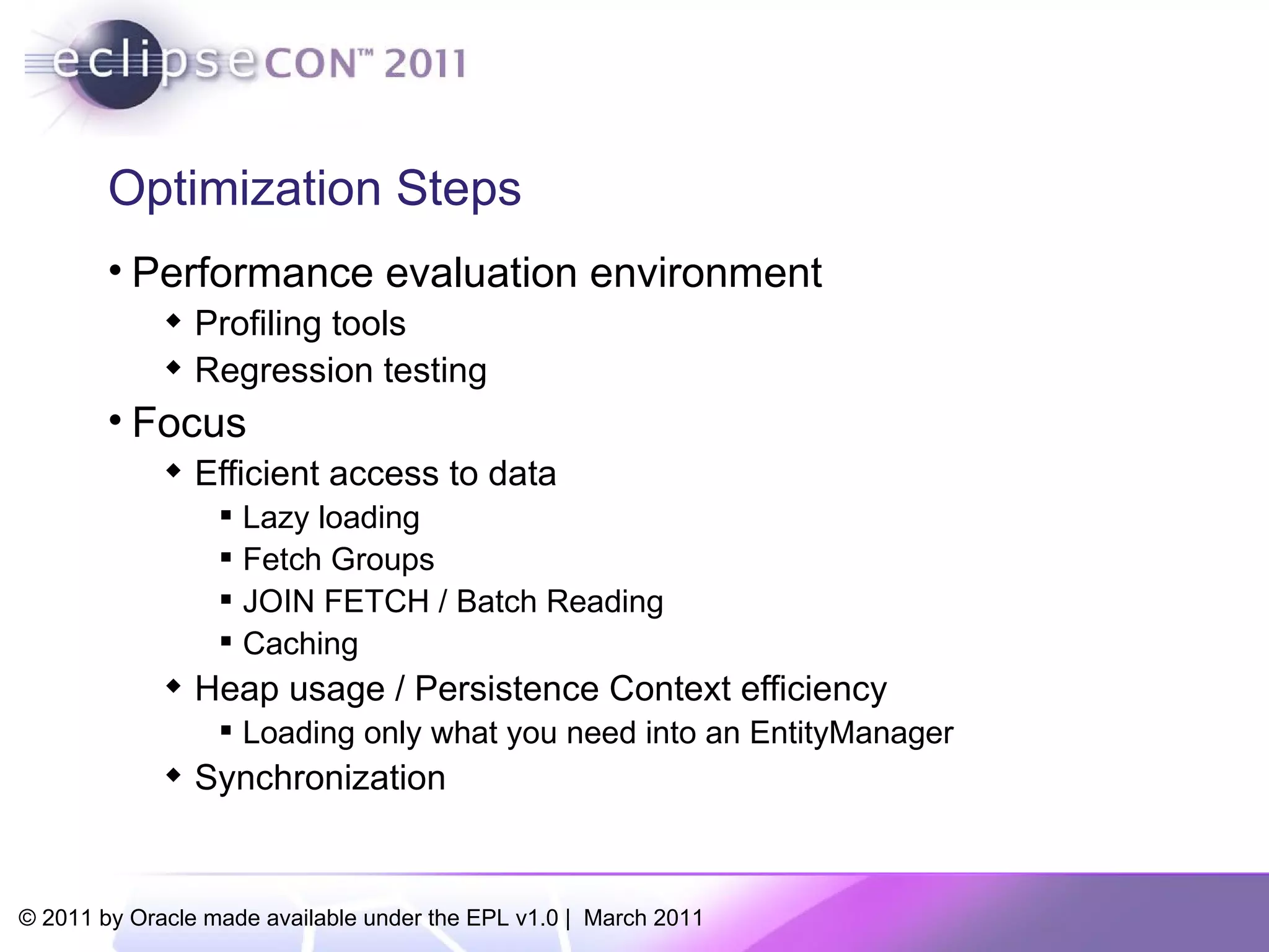 Optimization Steps Performance evaluation environment Profiling tools Regression testing Focus Efficient access to data Lazy loading Fetch Groups JOIN FETCH / Batch Reading Caching Heap usage / Persistence Context efficiency Loading only what you need into an EntityManager Synchronization 