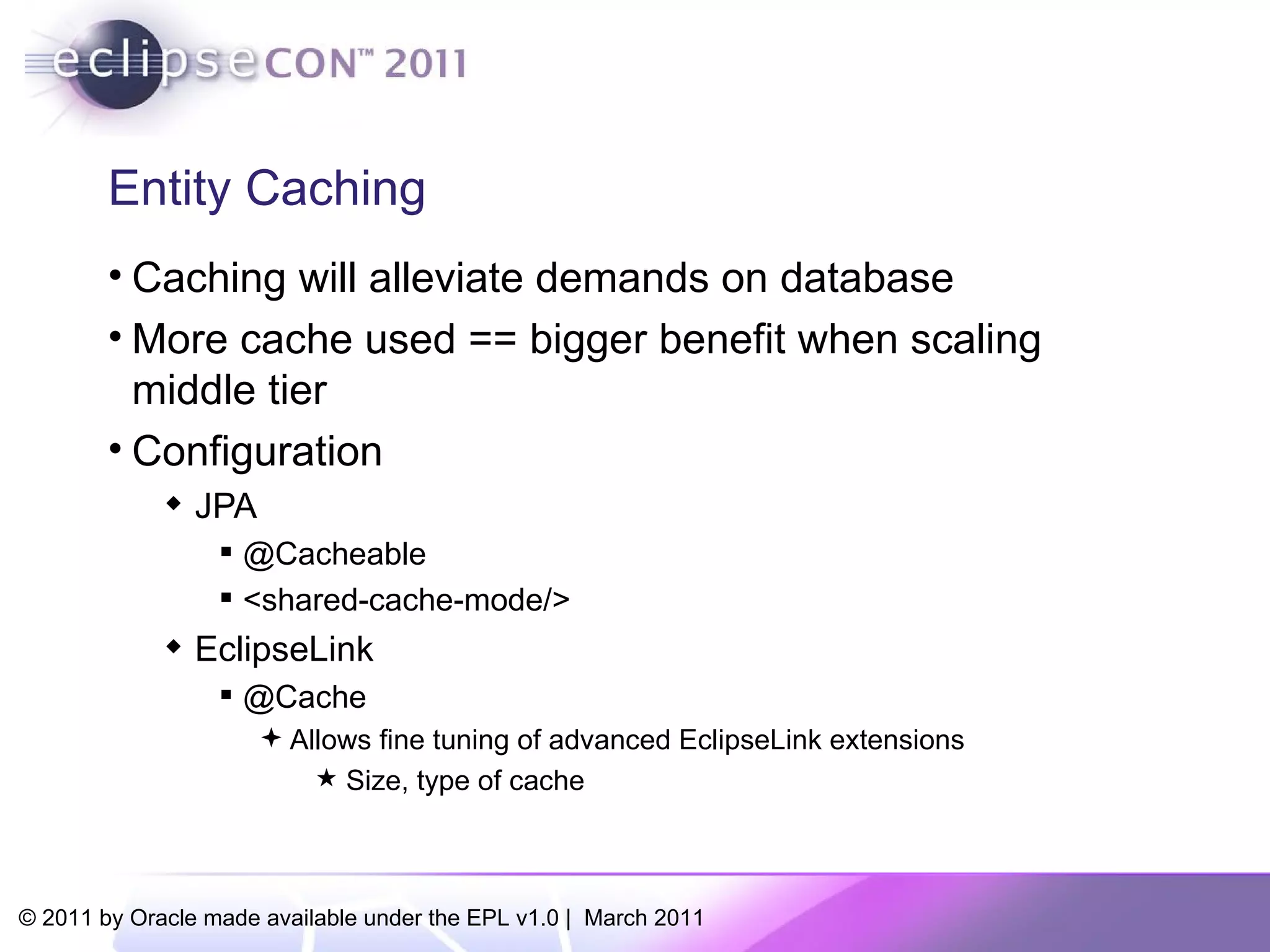 Entity Caching Caching will alleviate demands on database More cache used == bigger benefit when scaling middle tier Configuration JPA  @Cacheable <shared-cache-mode/> EclipseLink @Cache Allows fine tuning of advanced EclipseLink extensions Size, type of cache 