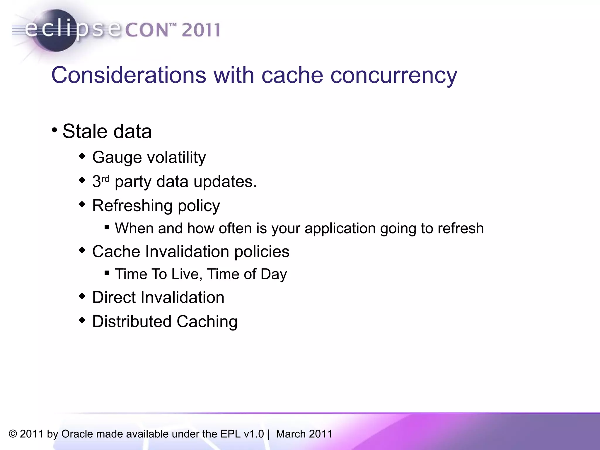 Considerations with cache concurrency Stale data Gauge volatility 3 rd  party data updates. Refreshing policy When and how often is your application going to refresh Cache Invalidation policies Time To Live, Time of Day Direct Invalidation Distributed Caching 