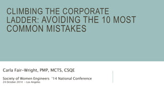 CLIMBING THE CORPORATE 
LADDER: AVOIDING THE 10 MOST 
COMMON MISTAKES 
Carla Fair-Wright, PMP, MCTS, CSQE 
Society of Women Engineers ‘14 National Conference 
24 October 2014 - Los Angeles 
 