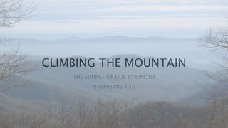 CLIMBING THE MOUNTAIN
THE SOURCE OF OUR STRENGTH
PHILIPPIANS 4:13
 