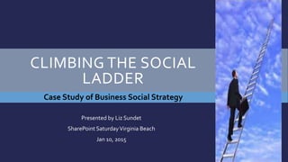 CLIMBING THE SOCIAL
LADDER
Presented by Liz Sundet
SharePoint SaturdayVirginia Beach
Jan 10, 2015
Case Study of Business Social Strategy
 
