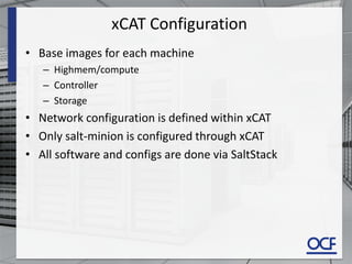xCAT Configuration
• Base images for each machine
– Highmem/compute
– Controller
– Storage
• Network configuration is defined within xCAT
• Only salt-minion is configured through xCAT
• All software and configs are done via SaltStack
 