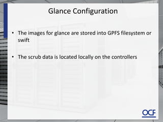 Glance Configuration
• The images for glance are stored into GPFS filesystem or
swift
• The scrub data is located locally on the controllers
 