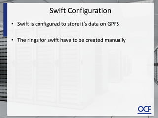 Swift Configuration
• Swift is configured to store it’s data on GPFS
• The rings for swift have to be created manually
 