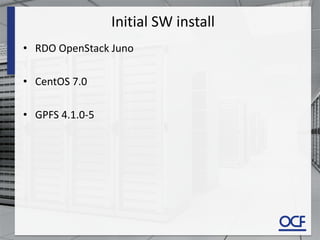 Initial SW install
• RDO OpenStack Juno
• CentOS 7.0
• GPFS 4.1.0-5
 
