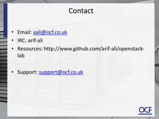 Contact
• Email: aali@ocf.co.uk
• IRC: arif-ali
• Resources: http://www.github.com/arif-ali/openstack-
lab
• Support: support@ocf.co.uk
 
