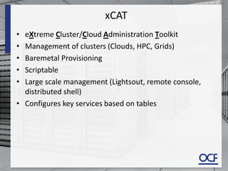 xCAT
• eXtreme Cluster/Cloud Administration Toolkit
• Management of clusters (Clouds, HPC, Grids)
• Baremetal Provisioning
• Scriptable
• Large scale management (Lightsout, remote console,
distributed shell)
• Configures key services based on tables
 