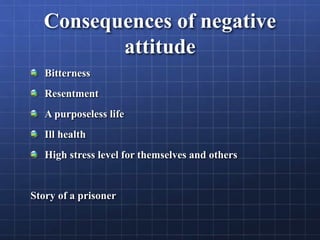 Consequences of negative
attitude
Bitterness
Resentment
A purposeless life
Ill health
High stress level for themselves and others
Story of a prisoner
 