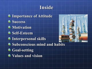 Inside
Importance of Attitude
Success
Motivation
Self-Esteem
Interpersonal skills
Subconscious mind and habits
Goal-setting
Values and vision
 