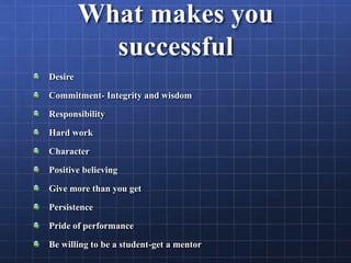 What makes you
successful
Desire
Commitment- Integrity and wisdom
Responsibility
Hard work
Character
Positive believing
Give more than you get
Persistence
Pride of performance
Be willing to be a student-get a mentor
 
