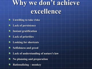 Why we don’t achieve
excellence
Unwilling to take risks
Lack of persistence
Instant gratification
Lack of priorities
Looking for shortcuts
Selfishness and greed
Lack of understanding of nature’s law
No planning and preparation
Rationalizing – monkey
 