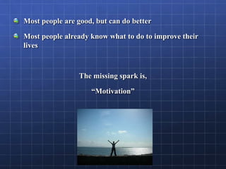 Most people are good, but can do better
Most people already know what to do to improve their
lives
The missing spark is,
“Motivation”
 