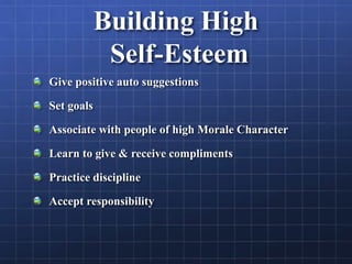 Building High
Self-Esteem
Give positive auto suggestions
Set goals
Associate with people of high Morale Character
Learn to give & receive compliments
Practice discipline
Accept responsibility
 