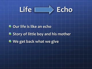 Life Echo
Our life is like an echo
Story of little boy and his mother
We get back what we give
 