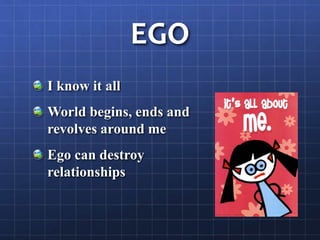 EGO
I know it all
World begins, ends and
revolves around me
Ego can destroy
relationships
 