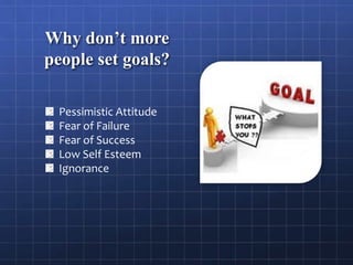 Why don’t more
people set goals?
Pessimistic Attitude
Fear of Failure
Fear of Success
Low Self Esteem
Ignorance
 