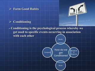  Form Good Habits
 Conditioning
- Conditioning is the psychological process whereby we
get used to specific events occurring in association
with each other
How do we
get
Conditioned
Books
Movies &
TV
programs
Music
Company
 