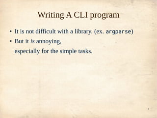 Writing A CLI program
●   It is not difficult with a library. (ex. argparse)
●   But it is annoying,
    especially for th...