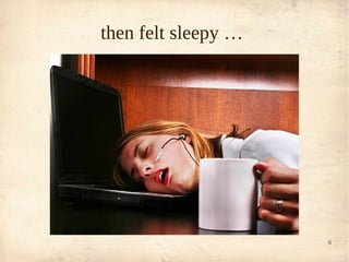 then felt sleepy …




                     6
 