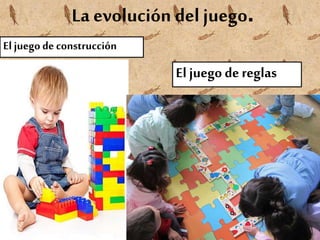 La evolución del juego.
El juego de construcción
El juego dereglas
 