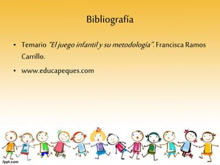 Bibliografía
• Temario“Eljuegoinfantilysumetodología”.Francisca Ramos
Carrillo.
• www.educapeques.com
 