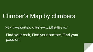Climber’s Map by climbers
クライマーのための、クライマーによる岩場マップ
Find your rock, Find your partner, Find your
passion.
 
