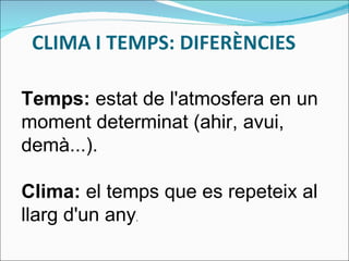 Temps:  estat de l'atmosfera en un moment determinat (ahir, avui, demà...).  Clima:  el temps que es repeteix al llarg d'un any . 
